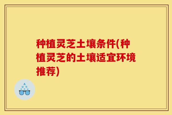 种植灵芝土壤条件(种植灵芝的土壤适宜环境推荐)