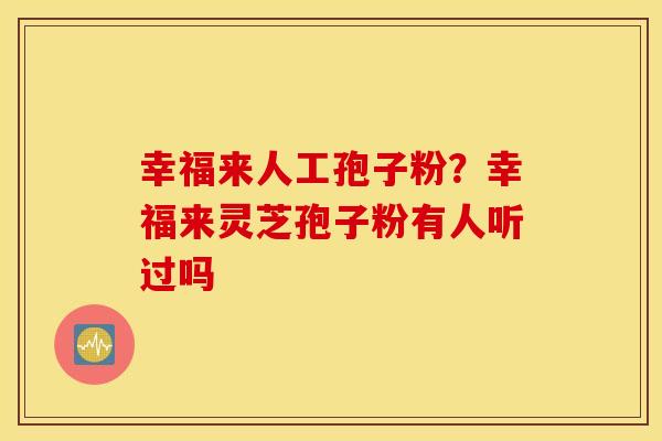 幸福来人工孢子粉？幸福来灵芝孢子粉有人听过吗