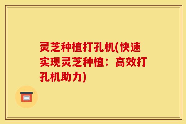 灵芝种植打孔机(快速实现灵芝种植：高效打孔机助力)