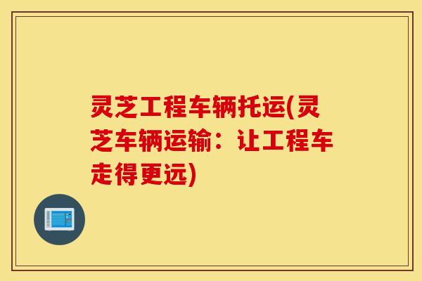 灵芝工程车辆托运(灵芝车辆运输：让工程车走得更远)