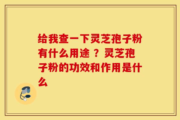 给我查一下灵芝孢子粉有什么用途 ？灵芝孢子粉的功效和作用是什么