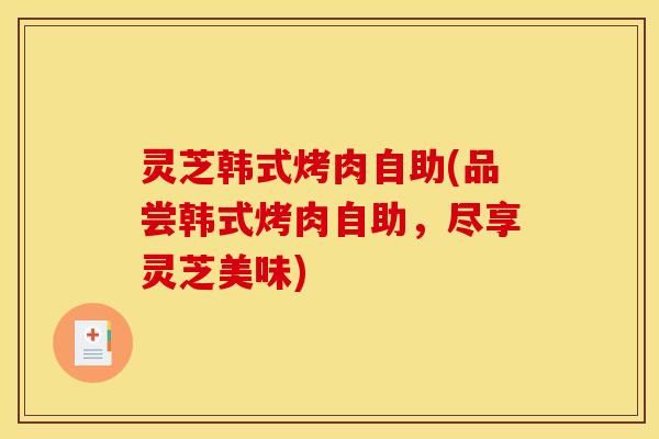 灵芝韩式烤肉自助(品尝韩式烤肉自助，尽享灵芝美味)