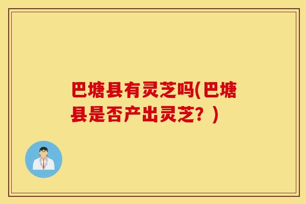 巴塘县有灵芝吗(巴塘县是否产出灵芝？)
