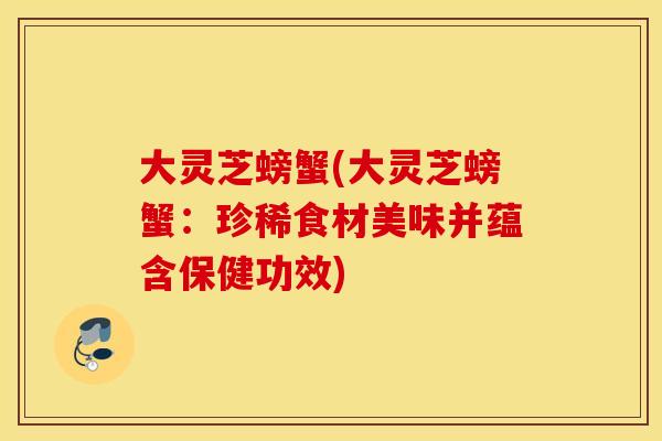 大灵芝螃蟹(大灵芝螃蟹：珍稀食材美味并蕴含保健功效)