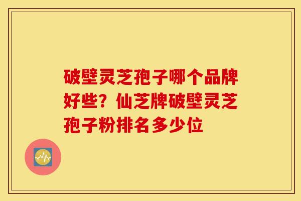 破壁灵芝孢子哪个品牌好些？仙芝牌破壁灵芝孢子粉排名多少位