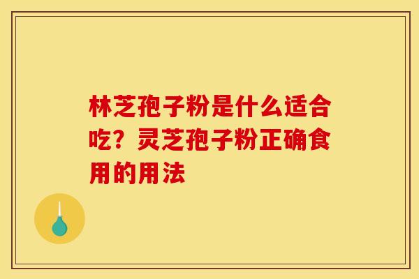 林芝孢子粉是什么适合吃？灵芝孢子粉正确食用的用法