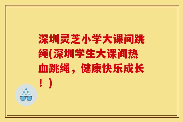 深圳灵芝小学大课间跳绳(深圳学生大课间热血跳绳，健康快乐成长！)