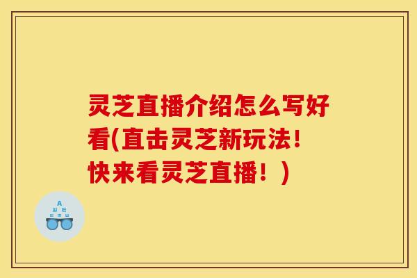 灵芝直播介绍怎么写好看(直击灵芝新玩法！快来看灵芝直播！)