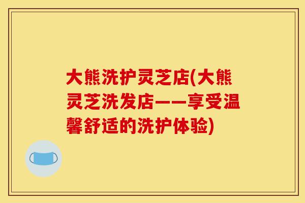 大熊洗护灵芝店(大熊灵芝洗发店——享受温馨舒适的洗护体验)