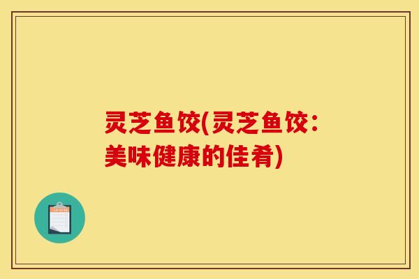 灵芝鱼饺(灵芝鱼饺：美味健康的佳肴)