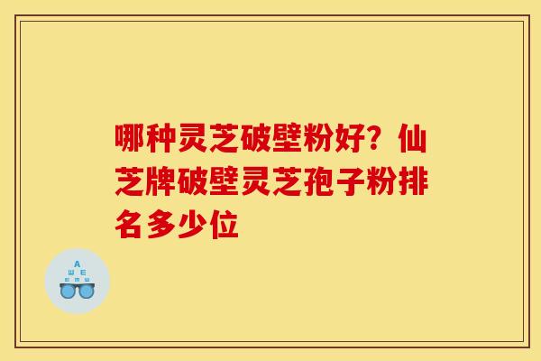 哪种灵芝破壁粉好？仙芝牌破壁灵芝孢子粉排名多少位
