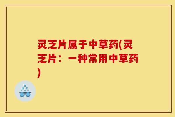 灵芝片属于中草药(灵芝片：一种常用中草药)