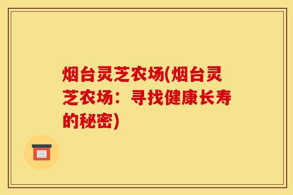 烟台灵芝农场(烟台灵芝农场：寻找健康长寿的秘密)