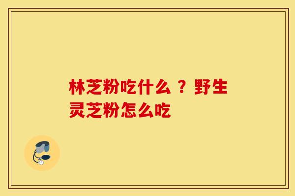 林芝粉吃什么 ？野生灵芝粉怎么吃