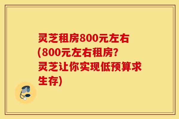 灵芝租房800元左右(800元左右租房？灵芝让你实现低预算求生存)