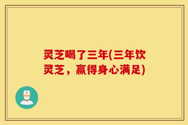 灵芝喝了三年(三年饮灵芝，赢得身心满足)