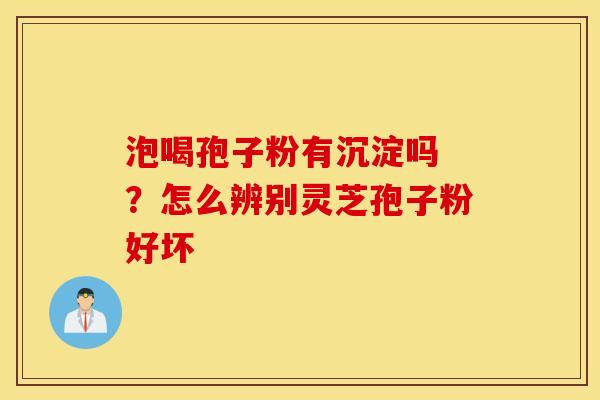 泡喝孢子粉有沉淀吗 ？怎么辨别灵芝孢子粉好坏