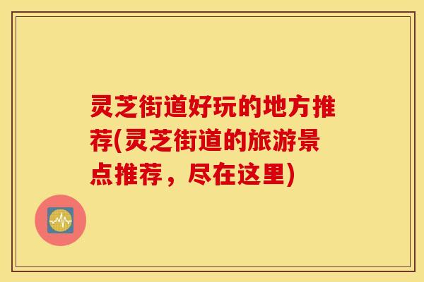 灵芝街道好玩的地方推荐(灵芝街道的旅游景点推荐，尽在这里)