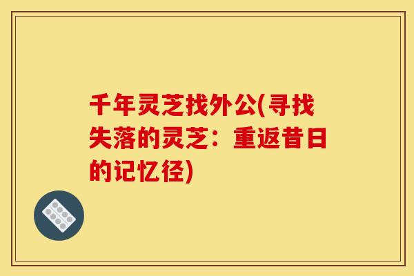千年灵芝找外公(寻找失落的灵芝：重返昔日的记忆径)