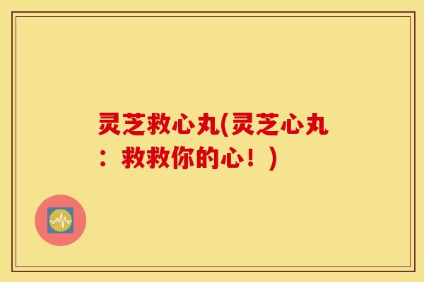 灵芝救心丸(灵芝心丸：救救你的心！)