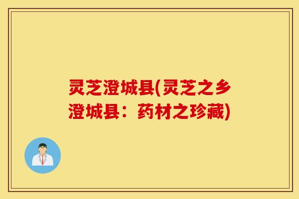 灵芝澄城县(灵芝之乡澄城县：药材之珍藏)