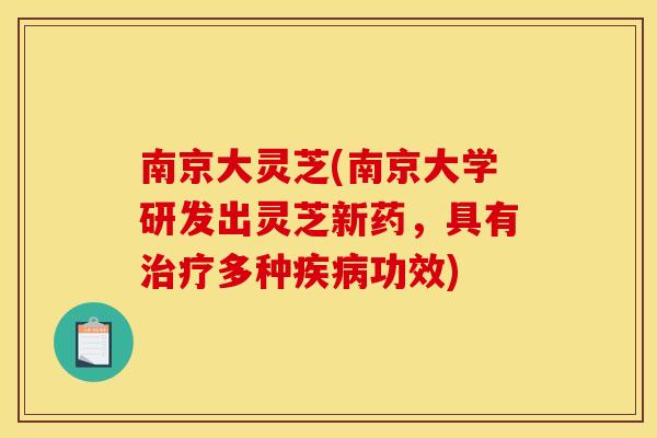 南京大灵芝(南京大学研发出灵芝新药，具有治疗多种疾病功效)