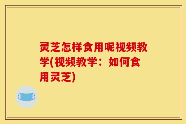 灵芝怎样食用呢视频教学(视频教学：如何食用灵芝)