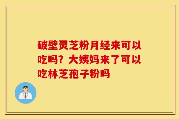 破壁灵芝粉月经来可以吃吗？大姨妈来了可以吃林芝孢子粉吗