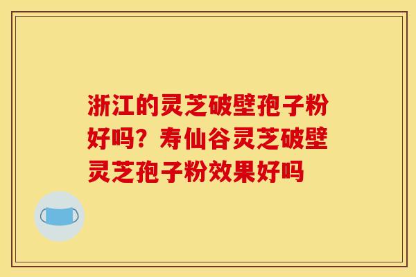 浙江的灵芝破壁孢子粉好吗？寿仙谷灵芝破壁灵芝孢子粉效果好吗