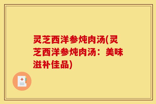 灵芝西洋参炖肉汤(灵芝西洋参炖肉汤：美味滋补佳品)