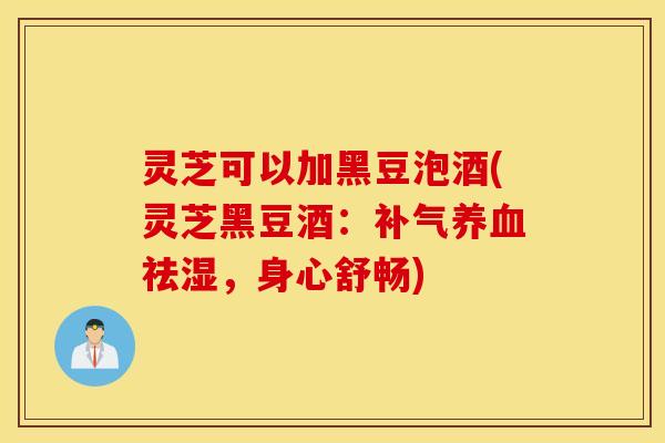 灵芝可以加黑豆泡酒(灵芝黑豆酒：补气养血祛湿，身心舒畅)