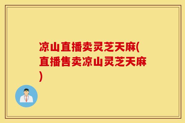 凉山直播卖灵芝天麻(直播售卖凉山灵芝天麻)