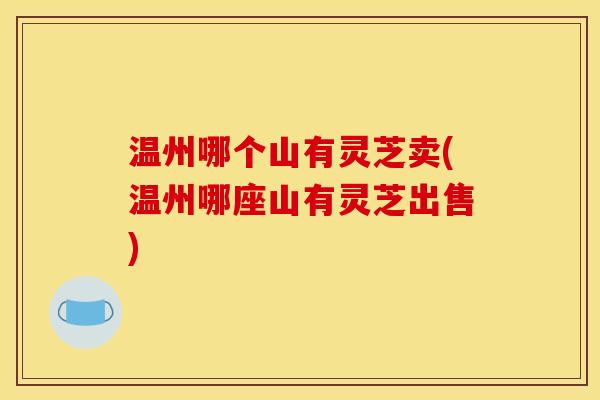 温州哪个山有灵芝卖(温州哪座山有灵芝出售)