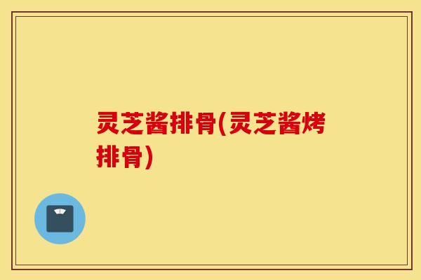 灵芝酱排骨(灵芝酱烤排骨)