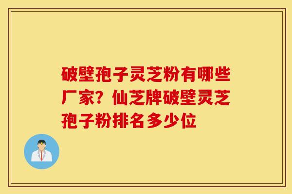 破壁孢子灵芝粉有哪些厂家？仙芝牌破壁灵芝孢子粉排名多少位