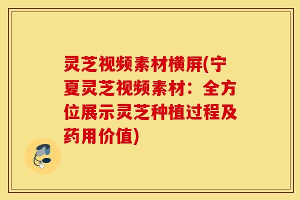 灵芝视频素材横屏(宁夏灵芝视频素材：全方位展示灵芝种植过程及药用价值)