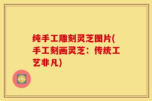纯手工雕刻灵芝图片(手工刻画灵芝：传统工艺非凡)