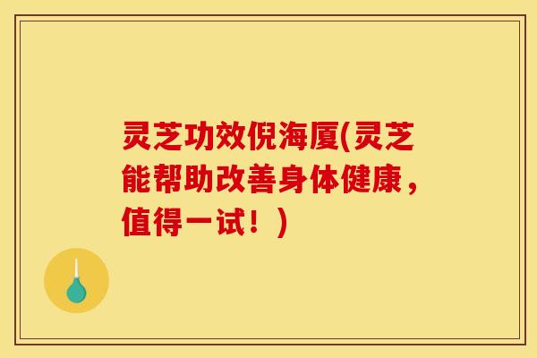 灵芝功效倪海厦(灵芝能帮助改善身体健康，值得一试！)