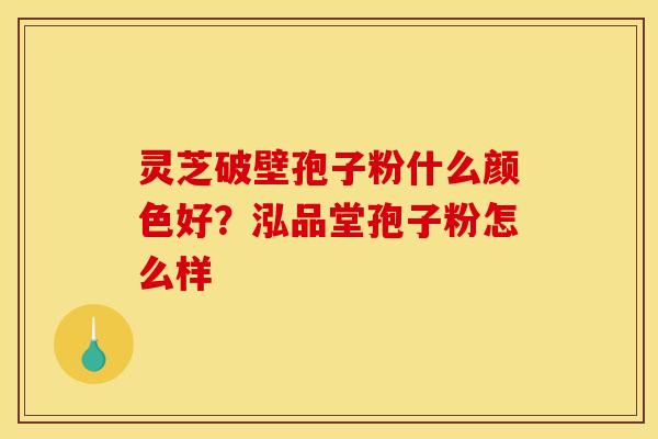 灵芝破壁孢子粉什么颜色好？泓品堂孢子粉怎么样