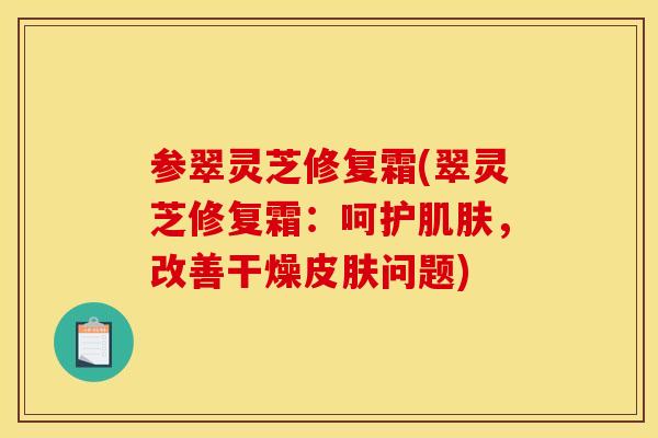 参翠灵芝修复霜(翠灵芝修复霜：呵护肌肤，改善干燥皮肤问题)