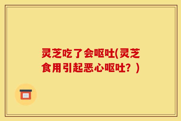 灵芝吃了会呕吐(灵芝食用引起恶心呕吐？)