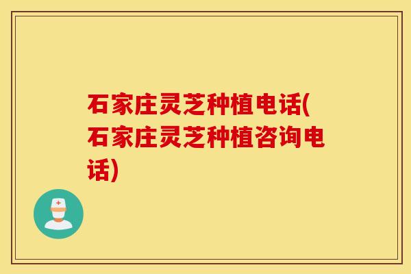 石家庄灵芝种植电话(石家庄灵芝种植咨询电话)