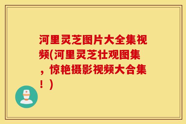 河里灵芝图片大全集视频(河里灵芝壮观图集，惊艳摄影视频大合集！)