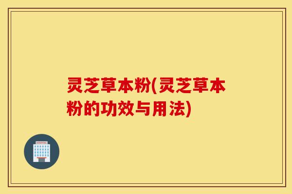 灵芝草本粉(灵芝草本粉的功效与用法)