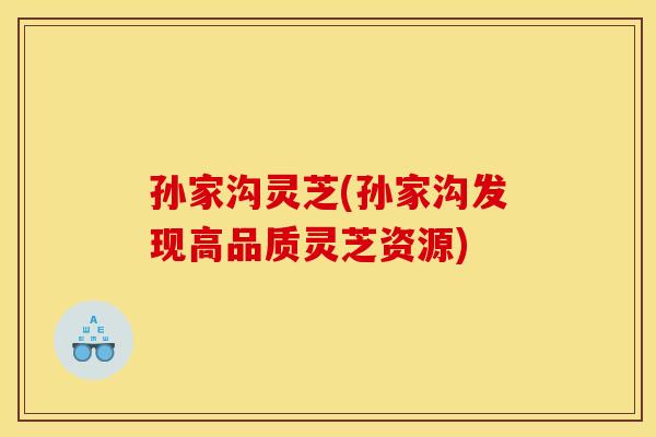 孙家沟灵芝(孙家沟发现高品质灵芝资源)