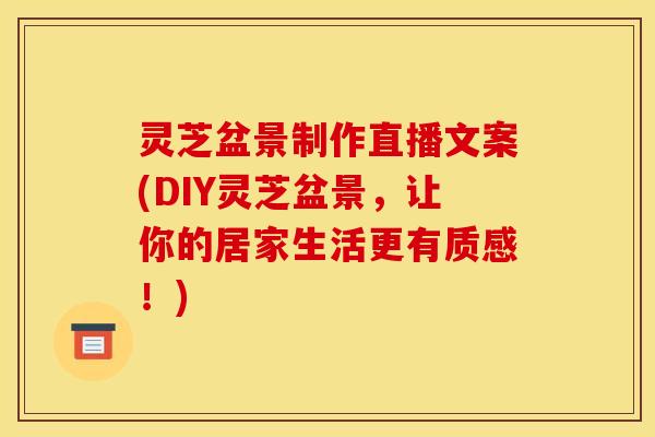 灵芝盆景制作直播文案(DIY灵芝盆景，让你的居家生活更有质感！)