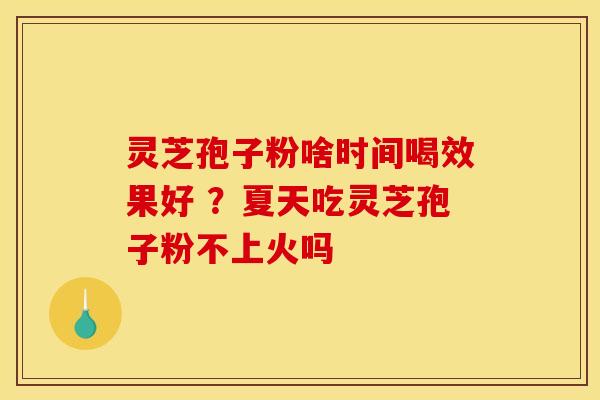 灵芝孢子粉啥时间喝效果好 ？夏天吃灵芝孢子粉不上火吗