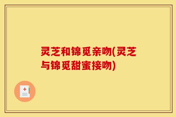 灵芝和锦觅亲吻(灵芝与锦觅甜蜜接吻)