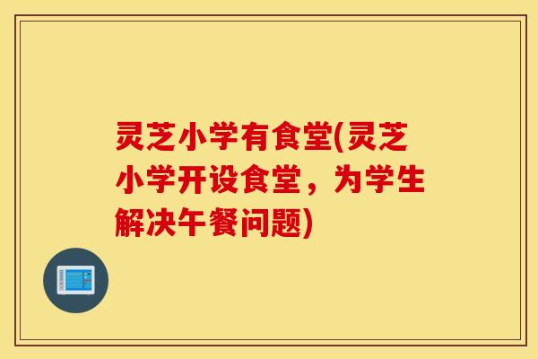 灵芝小学有食堂(灵芝小学开设食堂，为学生解决午餐问题)