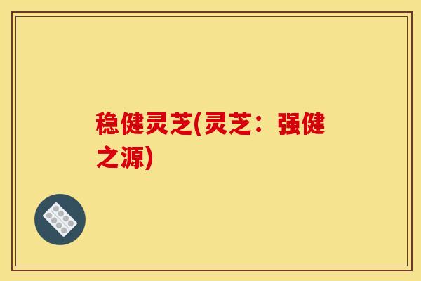 稳健灵芝(灵芝：强健之源)